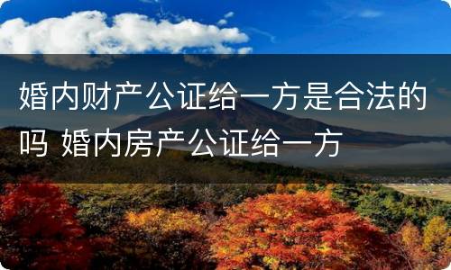 婚内财产公证给一方是合法的吗 婚内房产公证给一方
