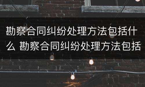 勘察合同纠纷处理方法包括什么 勘察合同纠纷处理方法包括什么内容
