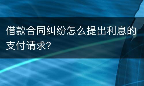 借款合同纠纷怎么提出利息的支付请求？