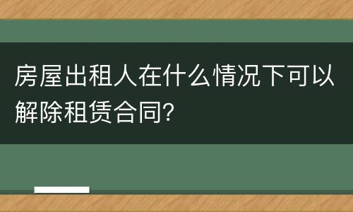 房屋出租人在什么情况下可以解除租赁合同？