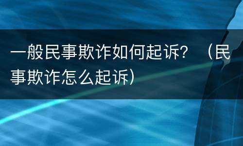 一般民事欺诈如何起诉？（民事欺诈怎么起诉）