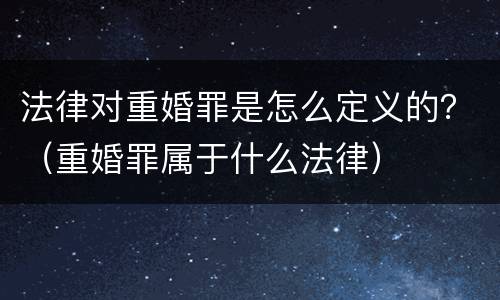 法律对重婚罪是怎么定义的？（重婚罪属于什么法律）