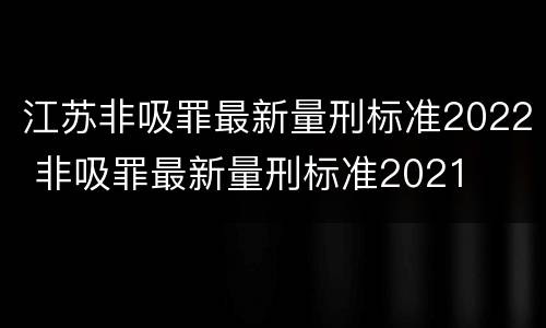 江苏非吸罪最新量刑标准2022 非吸罪最新量刑标准2021