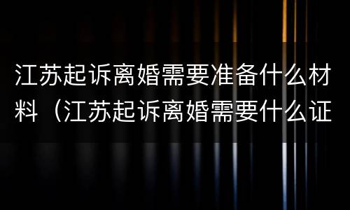江苏起诉离婚需要准备什么材料（江苏起诉离婚需要什么证件）