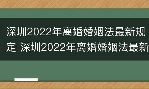 深圳2022年离婚婚姻法最新规定 深圳2022年离婚婚姻法最新规定是