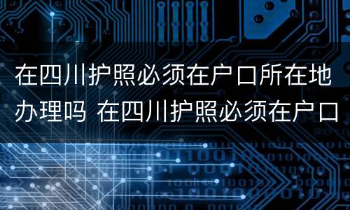 在四川护照必须在户口所在地办理吗 在四川护照必须在户口所在地办理吗要多久