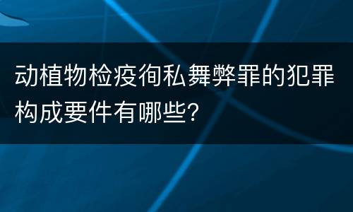 动植物检疫徇私舞弊罪的犯罪构成要件有哪些？