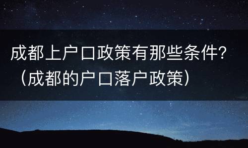 成都上户口政策有那些条件？（成都的户口落户政策）