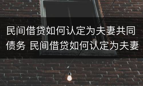 民间借贷如何认定为夫妻共同债务 民间借贷如何认定为夫妻共同债务呢