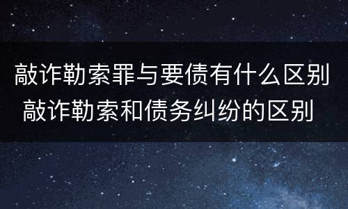 敲诈勒索罪与要债有什么区别 敲诈勒索和债务纠纷的区别