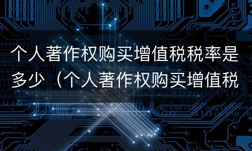 个人著作权购买增值税税率是多少（个人著作权购买增值税税率是多少啊）