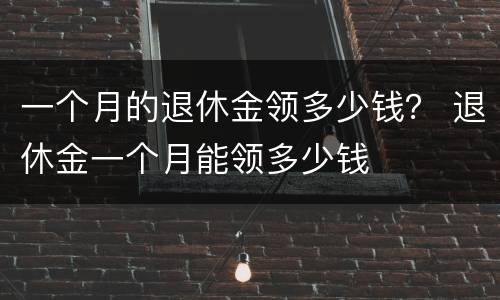 一个月的退休金领多少钱？ 退休金一个月能领多少钱