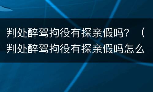 判处醉驾拘役有探亲假吗？（判处醉驾拘役有探亲假吗怎么算）