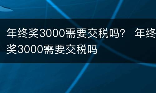 年终奖3000需要交税吗？ 年终奖3000需要交税吗