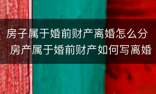 房子属于婚前财产离婚怎么分 房产属于婚前财产如何写离婚协议