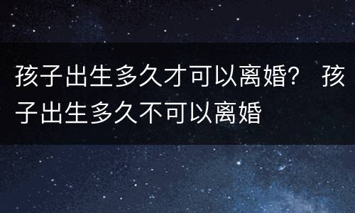 孩子出生多久才可以离婚？ 孩子出生多久不可以离婚