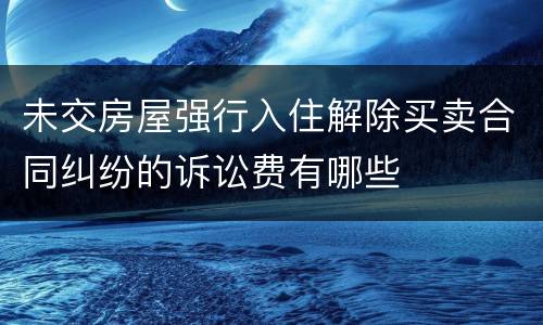 未交房屋强行入住解除买卖合同纠纷的诉讼费有哪些
