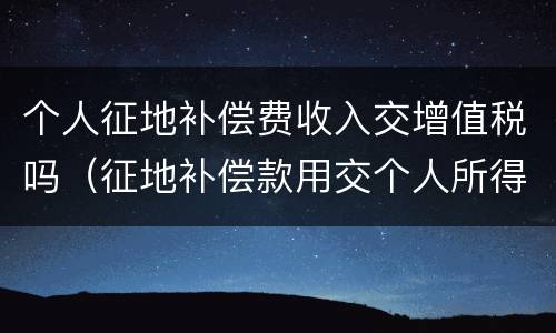 个人征地补偿费收入交增值税吗（征地补偿款用交个人所得税?）