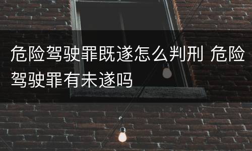 危险驾驶罪既遂怎么判刑 危险驾驶罪有未遂吗
