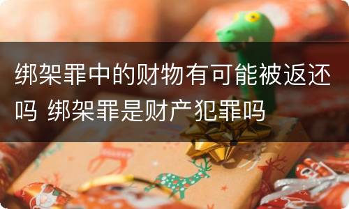 绑架罪中的财物有可能被返还吗 绑架罪是财产犯罪吗