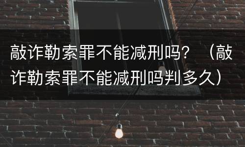 敲诈勒索罪不能减刑吗？（敲诈勒索罪不能减刑吗判多久）