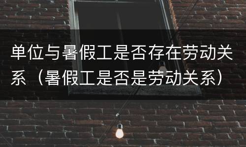 单位与暑假工是否存在劳动关系（暑假工是否是劳动关系）