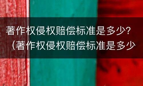 著作权侵权赔偿标准是多少？（著作权侵权赔偿标准是多少元）