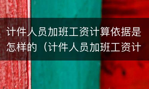 计件人员加班工资计算依据是怎样的（计件人员加班工资计算依据是怎样的呢）