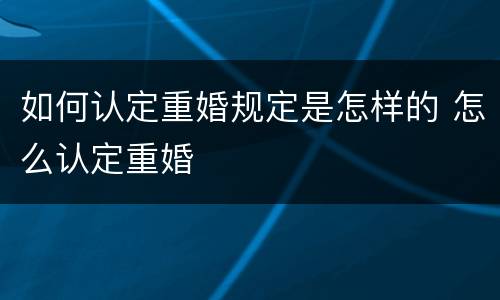 如何认定重婚规定是怎样的 怎么认定重婚
