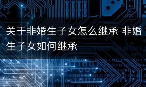 关于非婚生子女怎么继承 非婚生子女如何继承