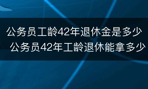公务员工龄42年退休金是多少 公务员42年工龄退休能拿多少钱
