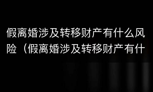 假离婚涉及转移财产有什么风险（假离婚涉及转移财产有什么风险吗）