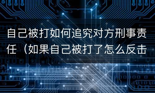 自己被打如何追究对方刑事责任（如果自己被打了怎么反击）