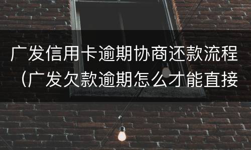 广发信用卡逾期协商还款流程（广发欠款逾期怎么才能直接跟银行协商）