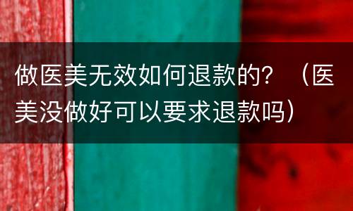 做医美无效如何退款的？（医美没做好可以要求退款吗）