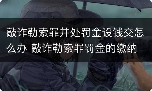 敲诈勒索罪并处罚金设钱交怎么办 敲诈勒索罪罚金的缴纳