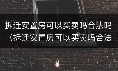 拆迁安置房可以买卖吗合法吗（拆迁安置房可以买卖吗合法吗）