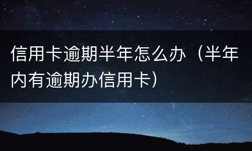 信用卡逾期半年怎么办（半年内有逾期办信用卡）