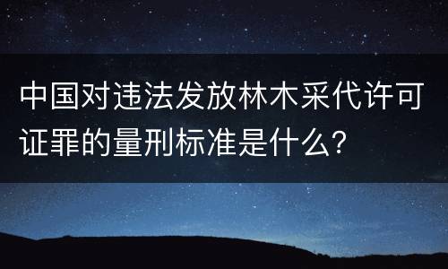 中国对违法发放林木采代许可证罪的量刑标准是什么？