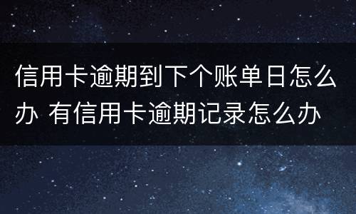 信用卡逾期到下个账单日怎么办 有信用卡逾期记录怎么办
