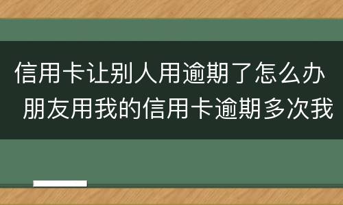 信用卡让别人用逾期了怎么办 朋友用我的信用卡逾期多次我该怎么办
