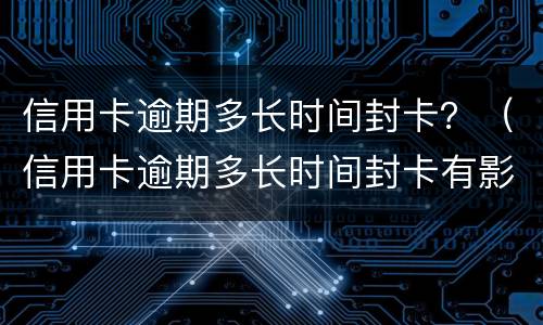 信用卡逾期多长时间封卡？（信用卡逾期多长时间封卡有影响）