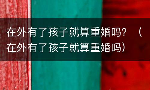 在外有了孩子就算重婚吗？（在外有了孩子就算重婚吗）