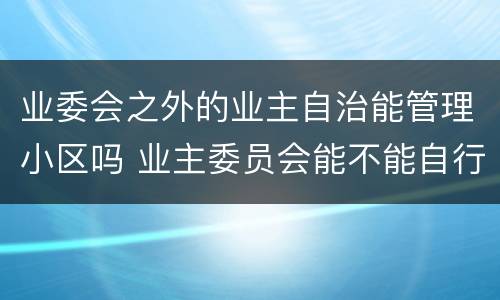 业委会之外的业主自治能管理小区吗 业主委员会能不能自行管理小区?