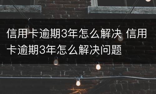 信用卡逾期3年怎么解决 信用卡逾期3年怎么解决问题