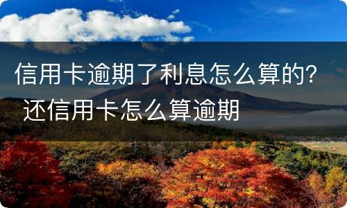 信用卡逾期了利息怎么算的？ 还信用卡怎么算逾期