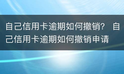 自己信用卡逾期如何撤销？ 自己信用卡逾期如何撤销申请