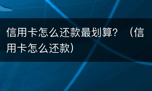 信用卡怎么还款最划算？（信用卡怎么还款）