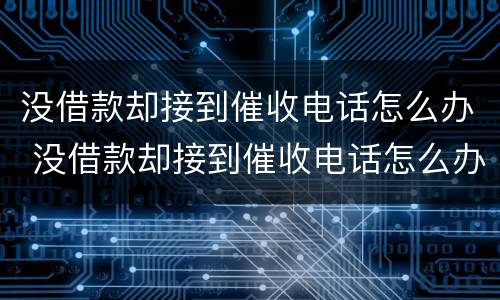 没借款却接到催收电话怎么办 没借款却接到催收电话怎么办呢