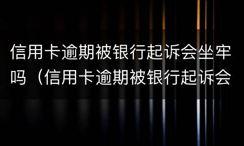 信用卡逾期被银行起诉会坐牢吗（信用卡逾期被银行起诉会坐牢吗多久）